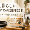 一人暮らしの狭いキッチンにおすすめのフライパン、包丁、まな板、鍋、ボウル、トング、保存容器などの調理器具