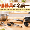 家庭で使う包丁・フライパン・鍋・ボウル・お玉・トングなど基本的な調理器具の一覧